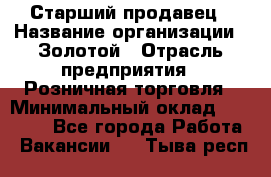 Старший продавец › Название организации ­ Золотой › Отрасль предприятия ­ Розничная торговля › Минимальный оклад ­ 35 000 - Все города Работа » Вакансии   . Тыва респ.